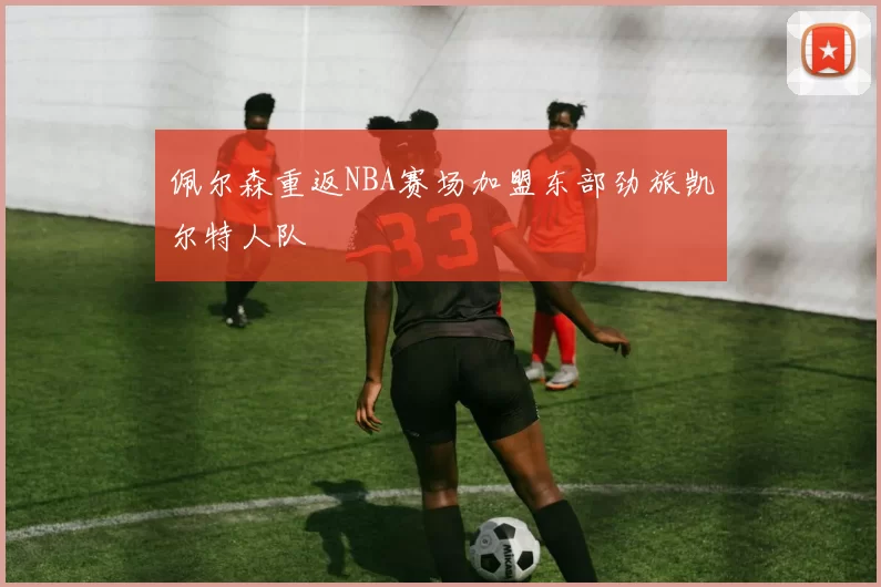 佩尔森重返NBA赛场加盟东部劲旅凯尔特人队