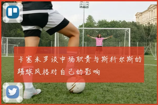 卡塞米罗谈中场职责与斯科尔斯的踢球风格对自己的影响