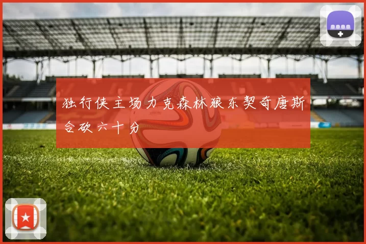 独行侠主场力克森林狼东契奇唐斯合砍六十分