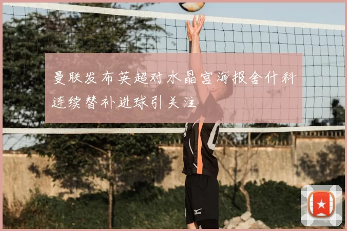 曼联发布英超对水晶宫海报舍什科连续替补进球引关注