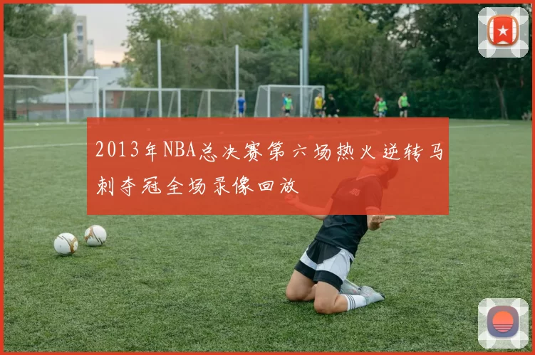2013年NBA总决赛第六场热火逆转马刺夺冠全场录像回放