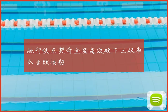 独行侠东契奇全场高效砍下三双率队击败快船
