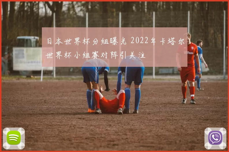日本世界杯分组曝光 2022年卡塔尔世界杯小组赛对阵引关注