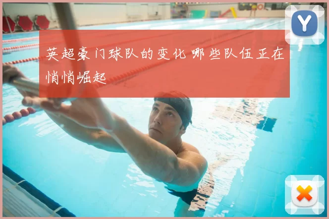 英超豪门球队的变化 哪些队伍正在悄悄崛起