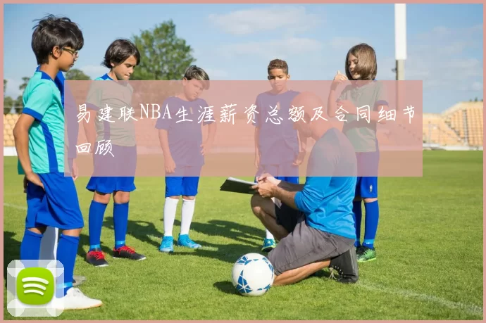 易建联NBA生涯薪资总额及合同细节回顾