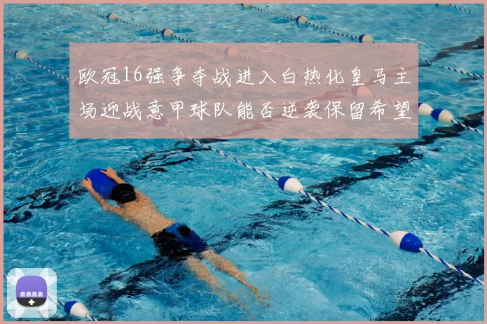 欧冠16强争夺战进入白热化皇马主场迎战意甲球队能否逆袭保留希望