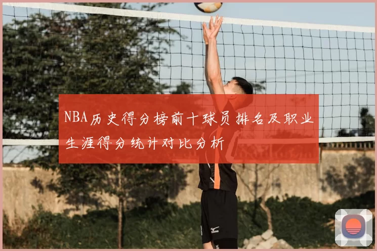 NBA历史得分榜前十球员排名及职业生涯得分统计对比分析