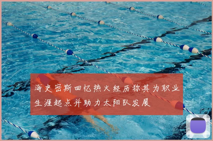 海史密斯回忆热火经历称其为职业生涯起点并助力太阳队发展