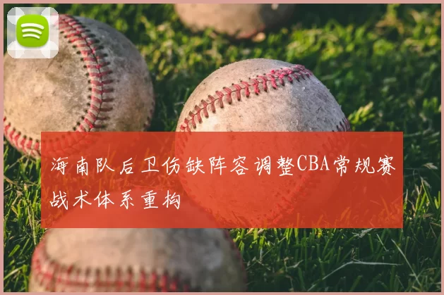 海南队后卫伤缺阵容调整CBA常规赛战术体系重构