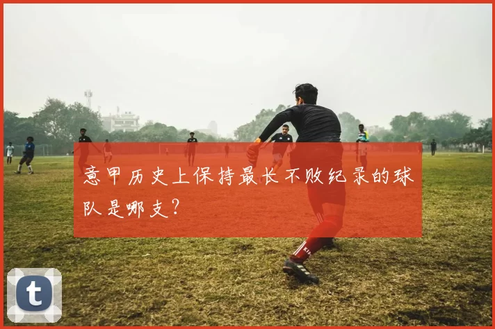 意甲历史上保持最长不败纪录的球队是哪支?