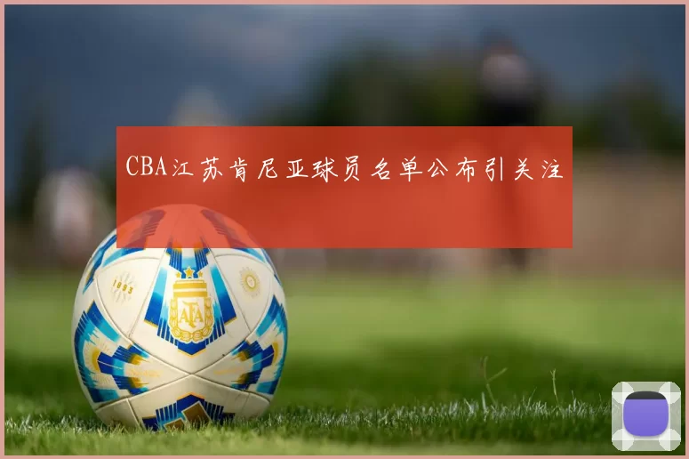 CBA江苏肯尼亚球员名单公布引关注