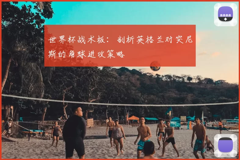 世界杯战术板：剖析英格兰对突尼斯的角球进攻策略