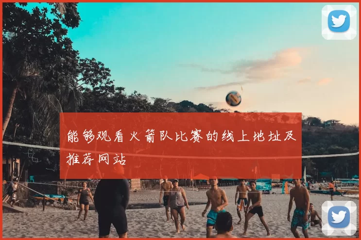 能够观看火箭队比赛的线上地址及推荐网站