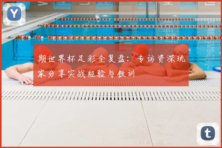 期世界杯足彩全复盘:专访资深玩家分享实战经验与教训