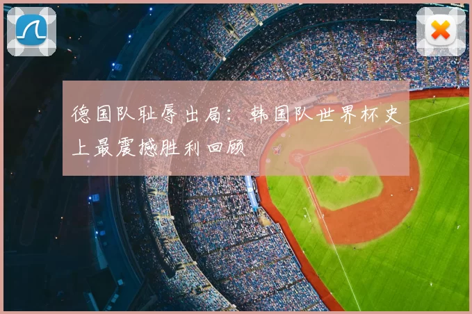 德国队耻辱出局:韩国队世界杯史上最震撼胜利回顾