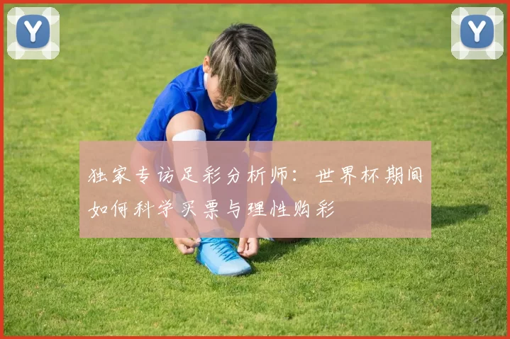 独家专访足彩分析师：世界杯期间如何科学买票与理性购彩
