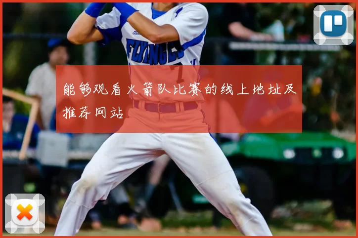 能够观看火箭队比赛的线上地址及推荐网站