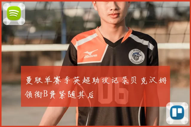 曼联单赛季英超助攻记录贝克汉姆领衔B费紧随其后