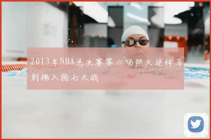 2013年NBA总决赛第六场热火逆转马刺拖入抢七大战
