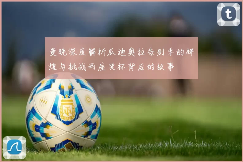 曼晚深度解析瓜迪奥拉告别季的辉煌与挑战两座奖杯背后的故事