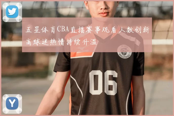 五星体育CBA直播赛事观看人数创新高球迷热情持续升温
