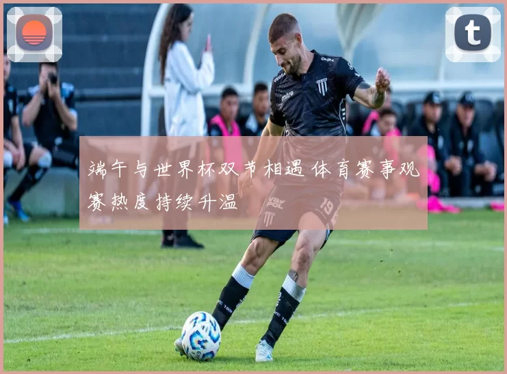 端午与世界杯双节相遇 体育赛事观赛热度持续升温