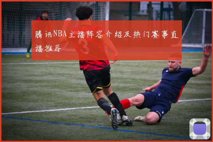腾讯NBA主播阵容介绍及热门赛事直播推荐