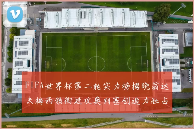 FIFA世界杯第二轮实力榜揭晓翁达夫梅西领衔进攻奥利塞创造力独占鳌头