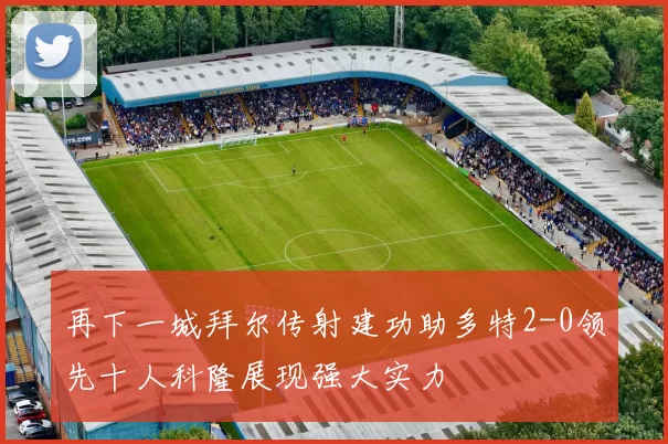 再下一城拜尔传射建功助多特2-0领先十人科隆展现强大实力