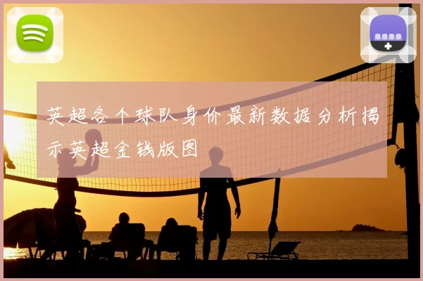 英超各个球队身价最新数据分析揭示英超金钱版图