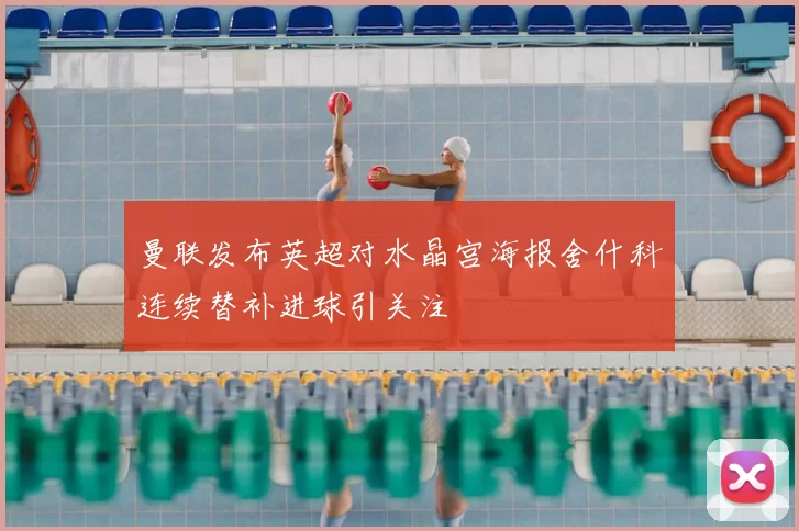曼联发布英超对水晶宫海报舍什科连续替补进球引关注