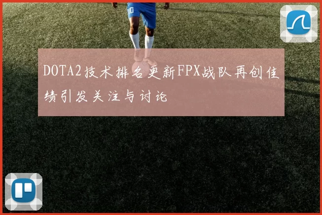 DOTA2技术排名更新FPX战队再创佳绩引发关注与讨论