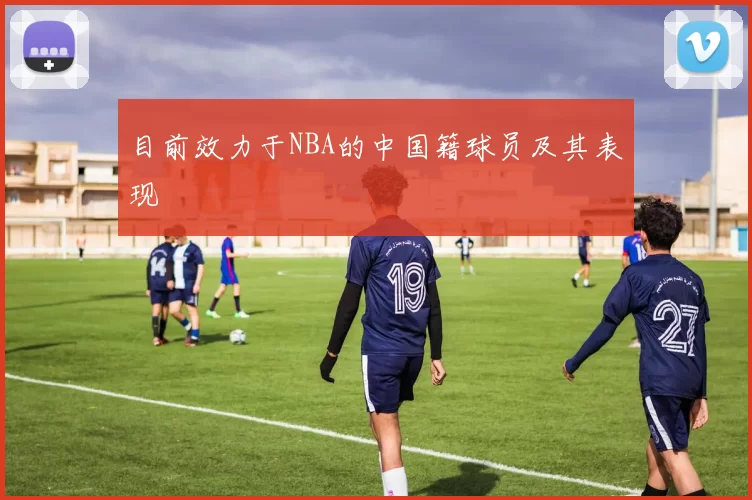 目前效力于NBA的中国籍球员及其表现