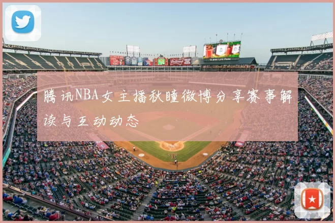 腾讯NBA女主播秋瞳微博分享赛事解读与互动动态