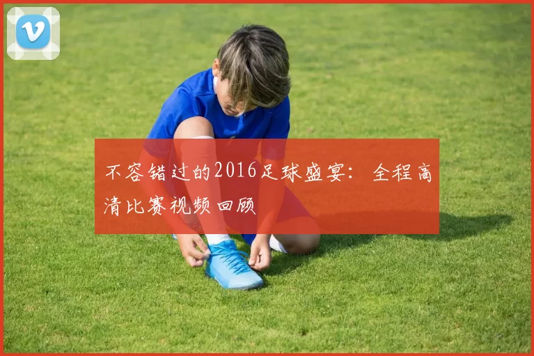 不容错过的2016足球盛宴：全程高清比赛视频回顾