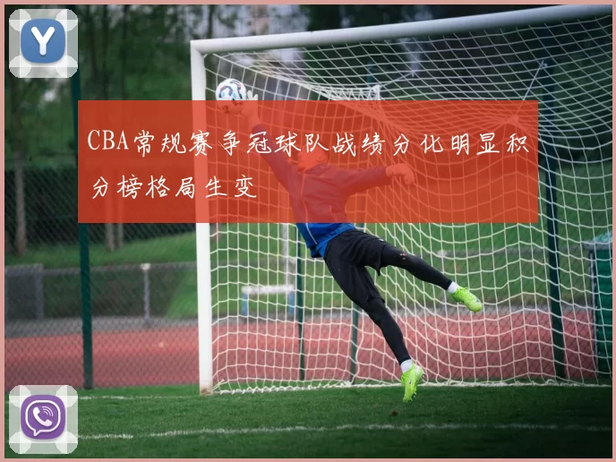 CBA常规赛争冠球队战绩分化明显积分榜格局生变