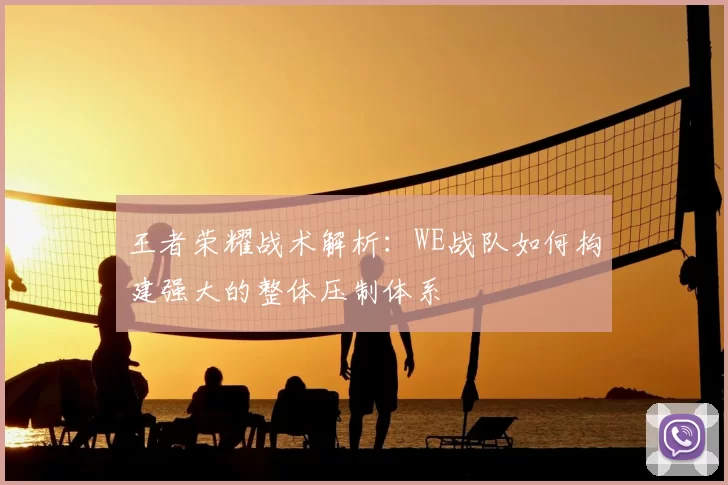 王者荣耀战术解析：WE战队如何构建强大的整体压制体系