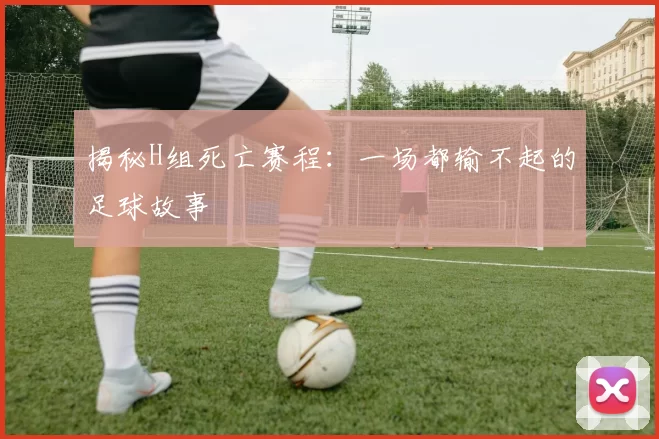 揭秘H组死亡赛程：一场都输不起的足球故事