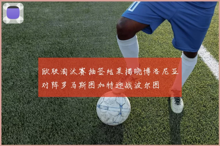 欧联淘汰赛抽签结果揭晓博洛尼亚对阵罗马斯图加特迎战波尔图