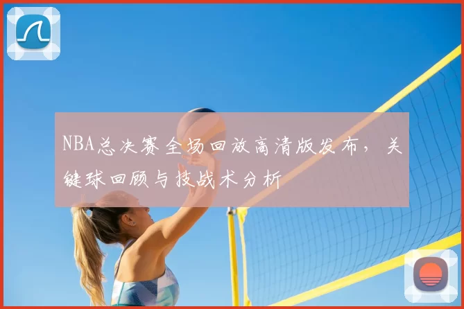 NBA总决赛全场回放高清版发布，关键球回顾与技战术分析