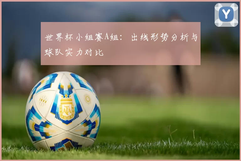 世界杯小组赛A组:出线形势分析与球队实力对比