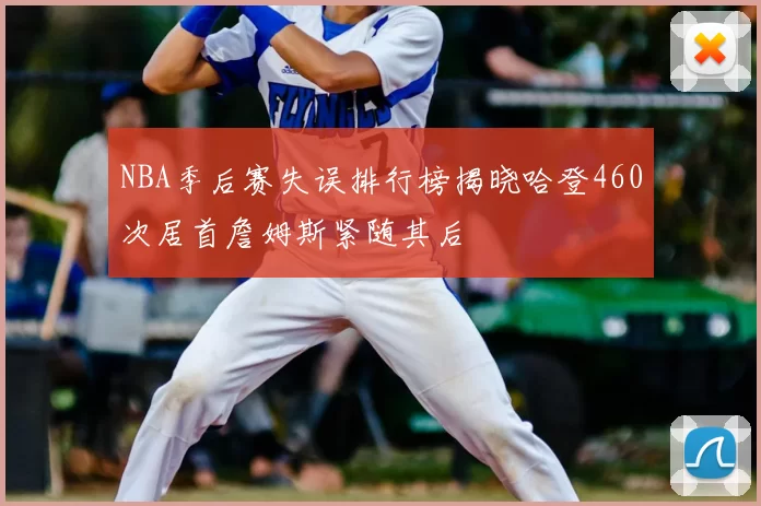NBA季后赛失误排行榜揭晓哈登460次居首詹姆斯紧随其后