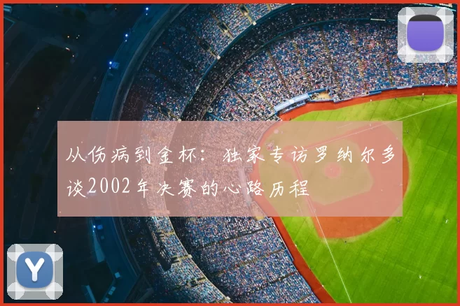 从伤病到金杯:独家专访罗纳尔多谈2002年决赛的心路历程