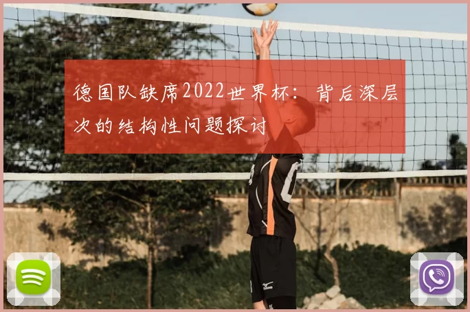 德国队缺席2022世界杯:背后深层次的结构性问题探讨