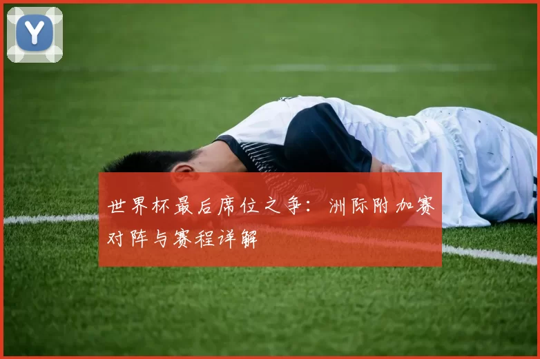 世界杯最后席位之争：洲际附加赛对阵与赛程详解