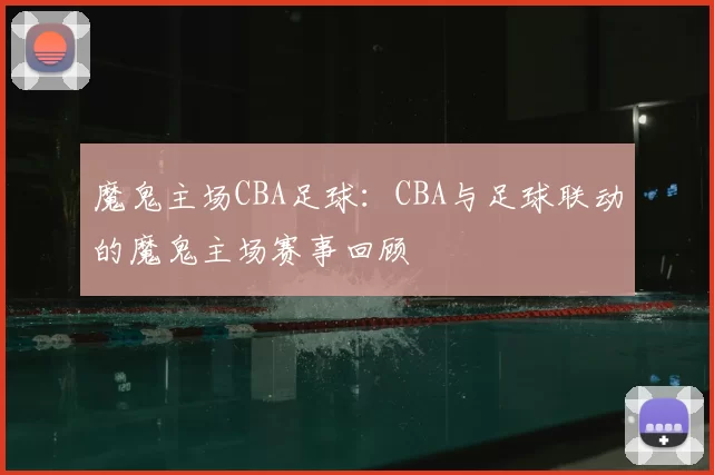 魔鬼主场CBA足球:CBA与足球联动的魔鬼主场赛事回顾