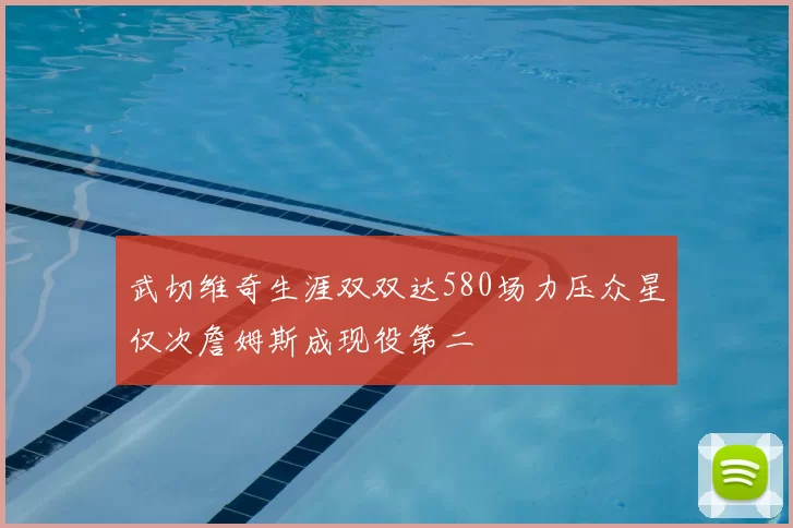武切维奇生涯双双达580场力压众星仅次詹姆斯成现役第二