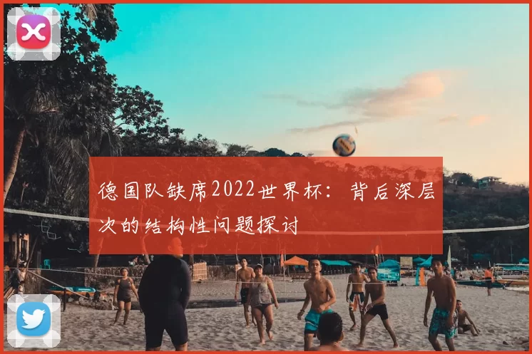 德国队缺席2022世界杯:背后深层次的结构性问题探讨