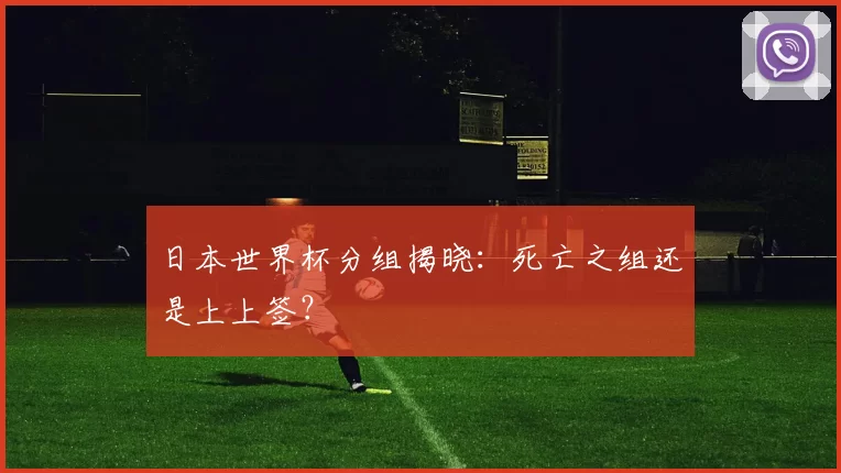 日本世界杯分组揭晓:死亡之组还是上上签?
