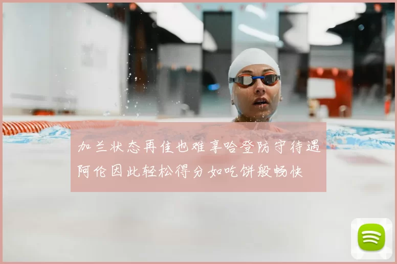 加兰状态再佳也难享哈登防守待遇阿伦因此轻松得分如吃饼般畅快
